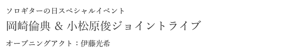 ソロギターの日スペシャルイベント岡崎倫典&小松原俊ジョイントライブ オープニングアクト：伊藤光希
